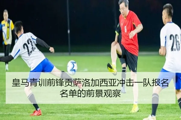 皇马青训前锋贡萨洛加西亚冲击一队报名名单的前景观察