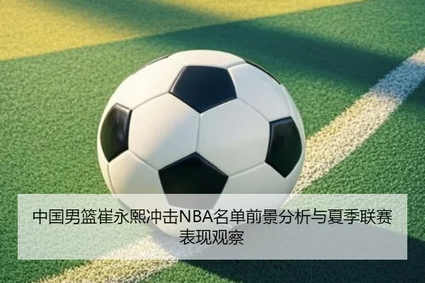 中国男篮崔永熙冲击NBA名单前景分析与夏季联赛表现观察