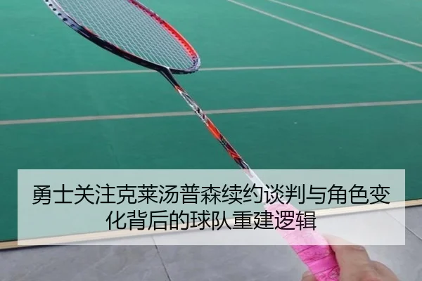 勇士关注克莱汤普森续约谈判与角色变化背后的球队重建逻辑