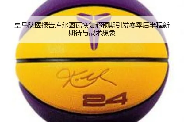皇马队医报告库尔图瓦恢复超预期引发赛季后半程新期待与战术想象