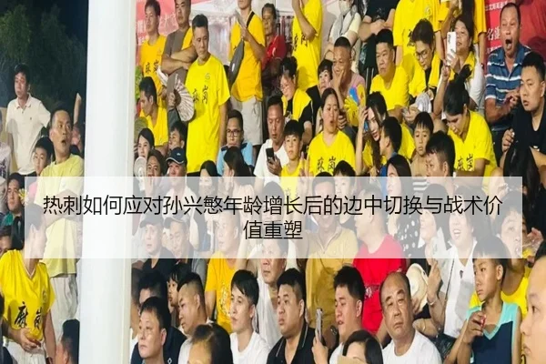 热刺如何应对孙兴慜年龄增长后的边中切换与战术价值重塑