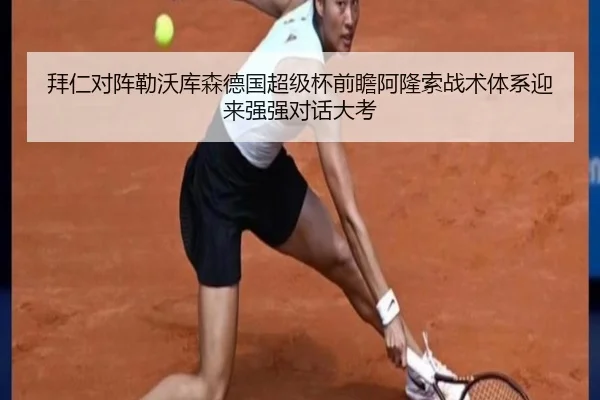 拜仁对阵勒沃库森德国超级杯前瞻阿隆索战术体系迎来强强对话大考