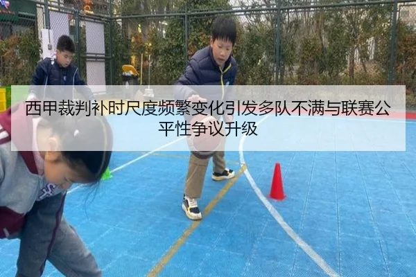 西甲裁判补时尺度频繁变化引发多队不满与联赛公平性争议升级
