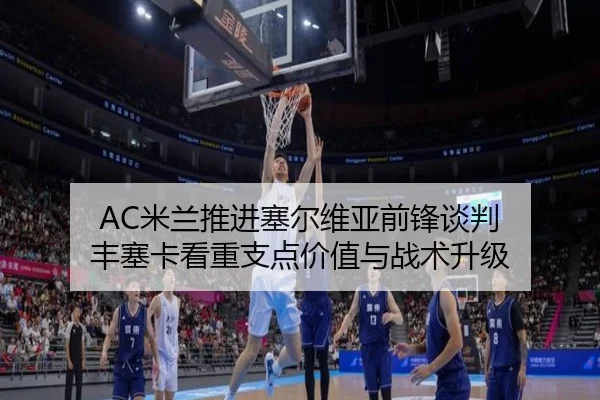 AC米兰推进塞尔维亚前锋谈判 丰塞卡看重支点价值与战术升级