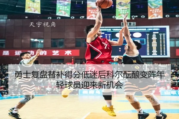 勇士复盘替补得分低迷后科尔酝酿变阵年轻球员迎来新机会